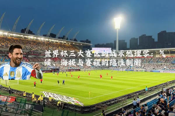 世界杯三大赛区的战术地理学：气候、海拔与赛程的隐性制衡