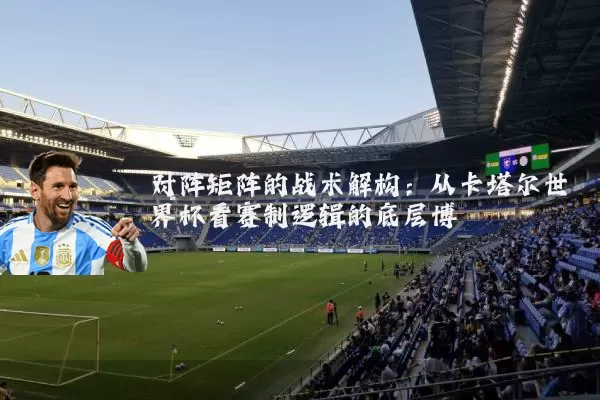 对阵矩阵的战术解构：从卡塔尔世界杯看赛制逻辑的底层博弈