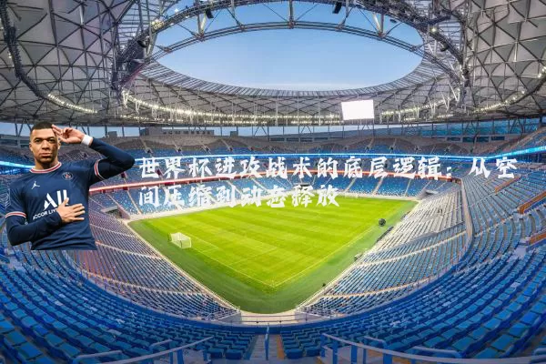 世界杯进攻战术的底层逻辑：从空间压缩到动态释放