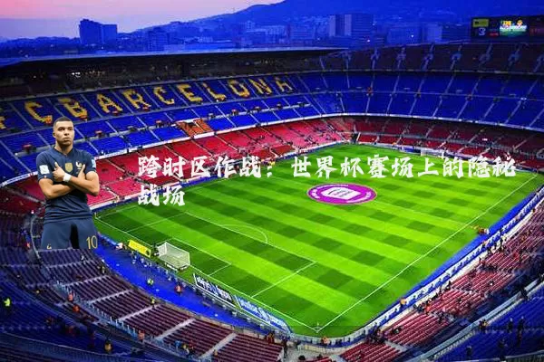 跨时区作战：世界杯赛场上的隐秘战场