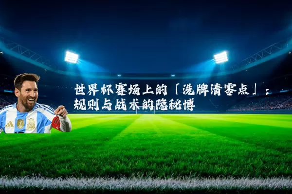 世界杯赛场上的「洗牌清零点」：规则与战术的隐秘博弈