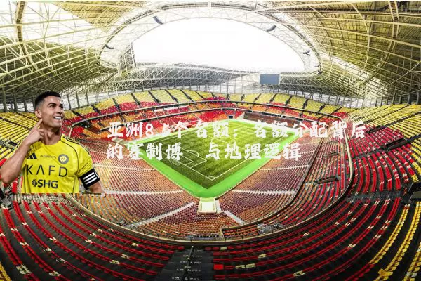 亚洲8.5个名额：名额分配背后的赛制博弈与地理逻辑