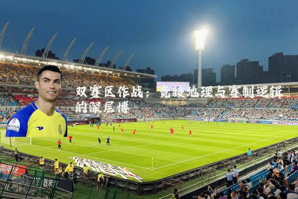 双赛区作战：竞技地理与赛制逻辑的深层博弈
